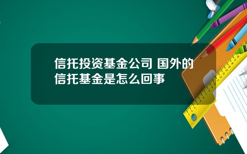 信托投资基金公司 国外的信托基金是怎么回事